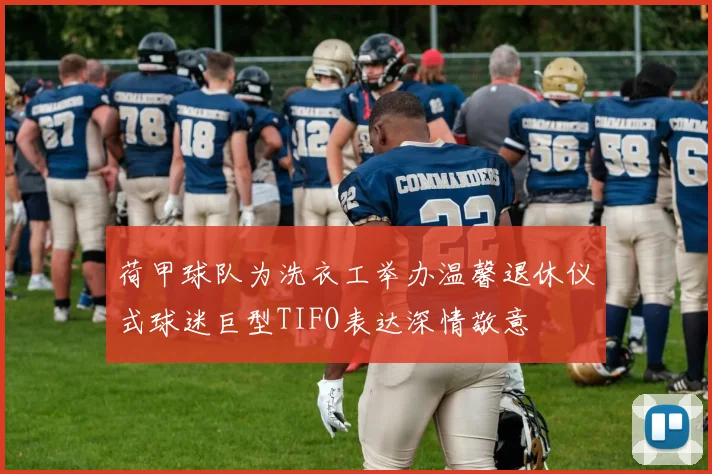 荷甲球队为洗衣工举办温馨退休仪式球迷巨型TIFO表达深情敬意