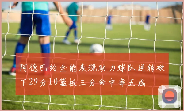 阿德巴约全能表现助力球队逆转砍下29分10篮板三分命中率五成