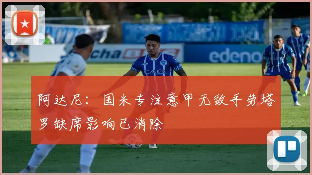阿达尼：国米专注意甲无敌手劳塔罗缺席影响已消除