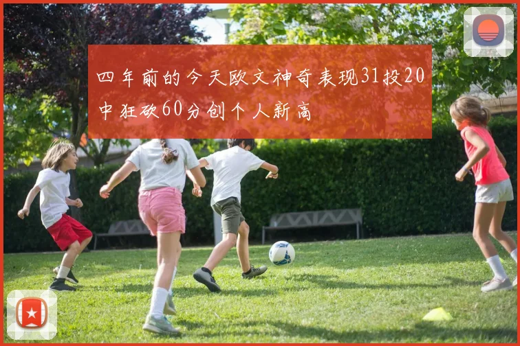 四年前的今天欧文神奇表现31投20中狂砍60分创个人新高