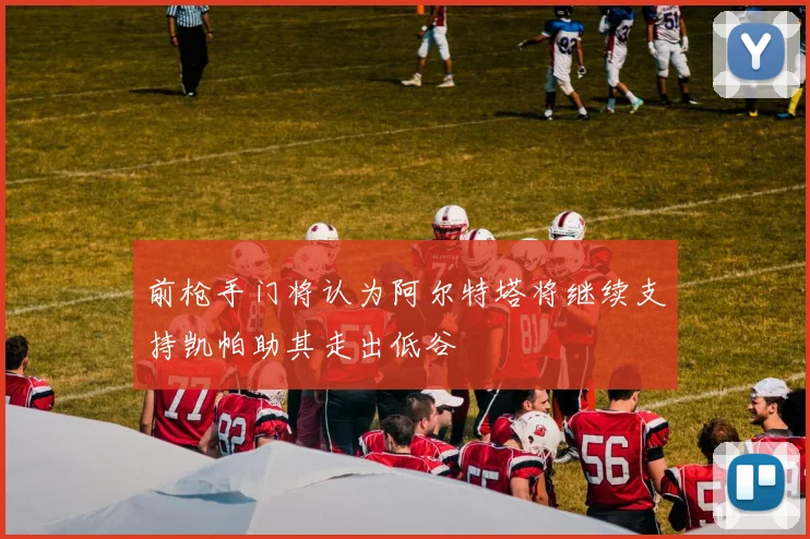 前枪手门将认为阿尔特塔将继续支持凯帕助其走出低谷