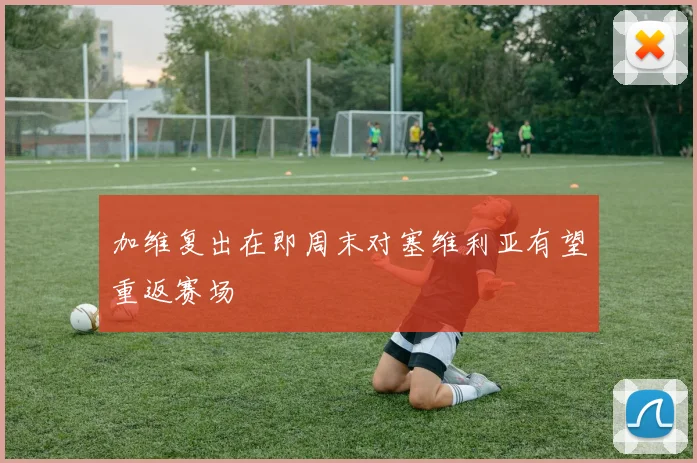 加维复出在即周末对塞维利亚有望重返赛场