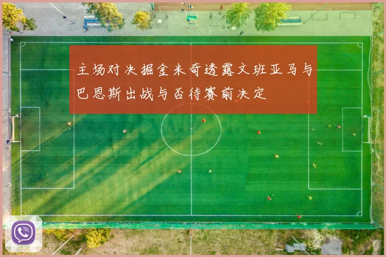 主场对决掘金米奇透露文班亚马与巴恩斯出战与否待赛前决定