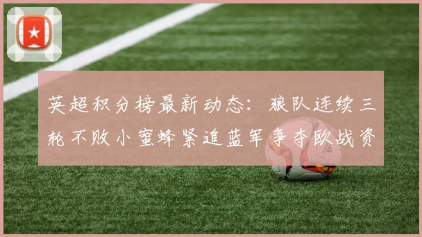 英超积分榜最新动态：狼队连续三轮不败小蜜蜂紧追蓝军争夺欧战资格