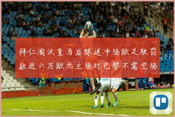 拜仁淘汰皇马后球迷冲场欧足联罚款近六万欧元主场对巴黎不需空场