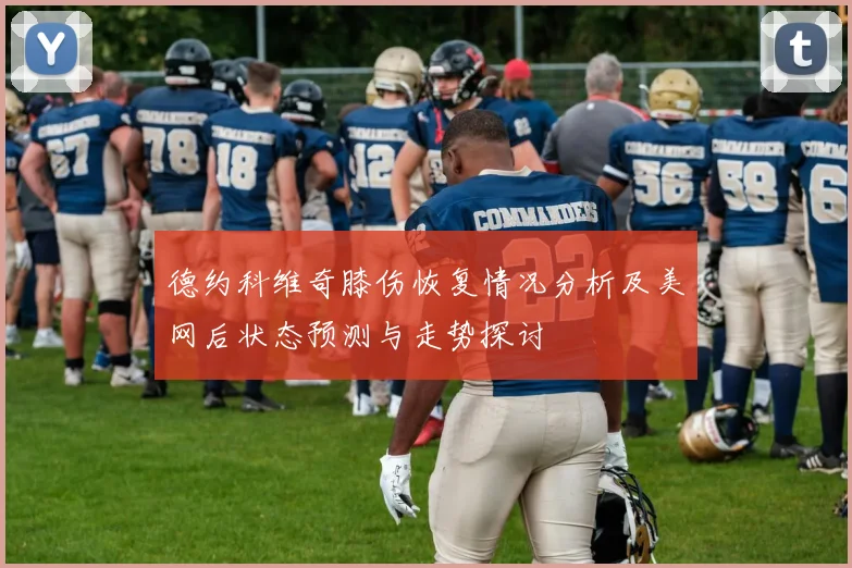 德约科维奇膝伤恢复情况分析及美网后状态预测与走势探讨