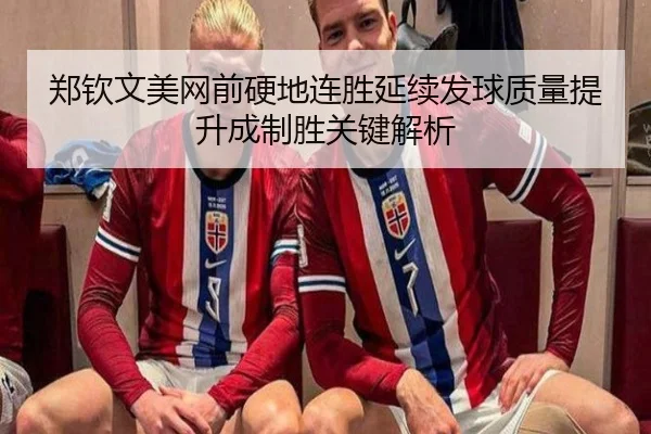 郑钦文美网前硬地连胜延续发球质量提升成制胜关键解析